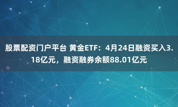 股票配资门户平台 黄金ETF：4月24日融资买入3.18亿元，融资融券余额88.01亿元
