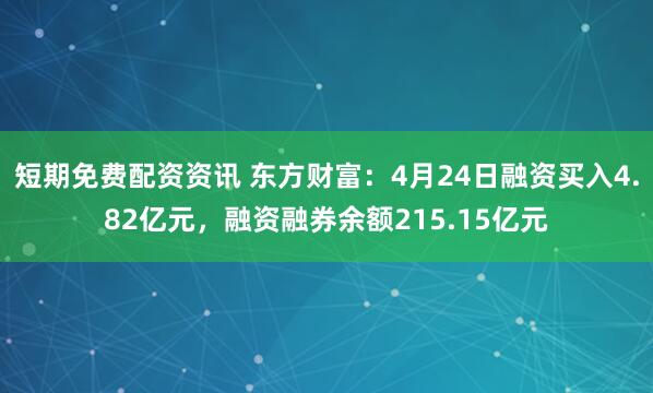 短期免费配资资讯 东方财富：4月24日融资买入4.82亿元，融资融券余额215.15亿元