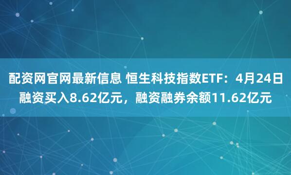 配资网官网最新信息 恒生科技指数ETF：4月24日融资买入8.62亿元，融资融券余额11.62亿元