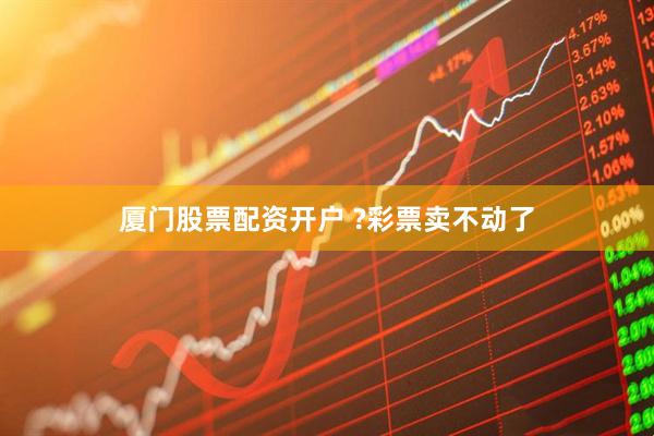 厦门股票配资开户 ?彩票卖不动了