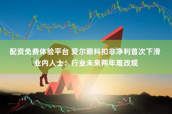 配资免费体验平台 爱尔眼科扣非净利首次下滑 业内人士：行业未来两年难改观