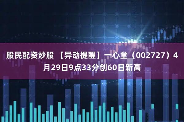 股民配资炒股 【异动提醒】一心堂（002727）4月29日9点33分创60日新高