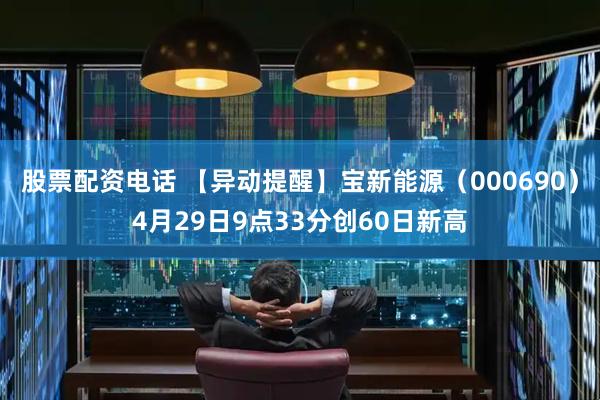 股票配资电话 【异动提醒】宝新能源（000690）4月29日9点33分创60日新高
