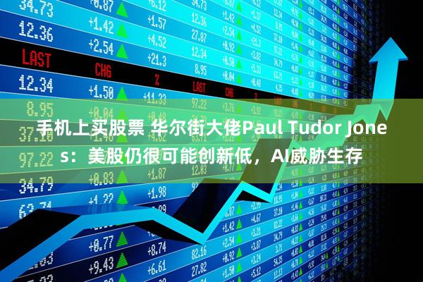 手机上买股票 华尔街大佬Paul Tudor Jones：美股仍很可能创新低，AI威胁生存