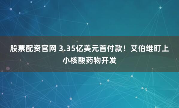股票配资官网 3.35亿美元首付款！艾伯维盯上小核酸药物开发