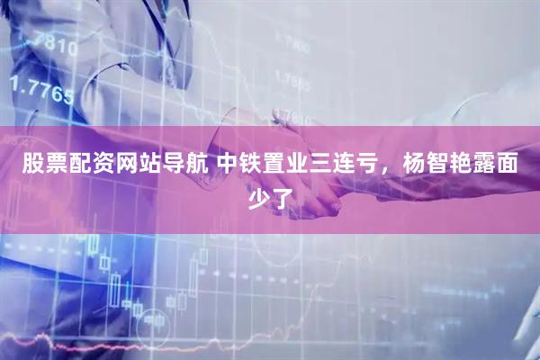 股票配资网站导航 中铁置业三连亏，杨智艳露面少了
