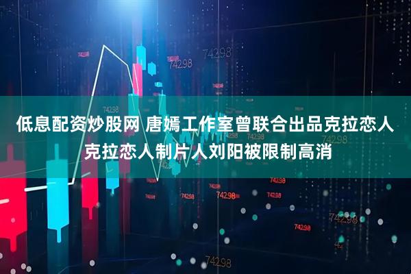 低息配资炒股网 唐嫣工作室曾联合出品克拉恋人 克拉恋人制片人刘阳被限制高消