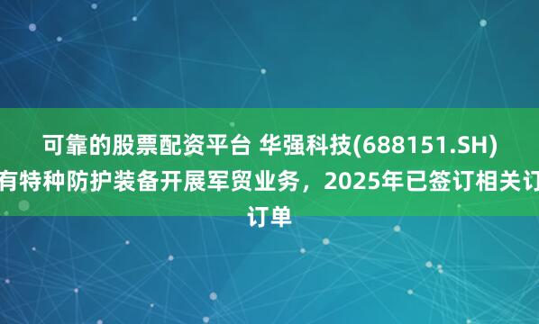 可靠的股票配资平台 华强科技(688151.SH)：有特种防护装备开展军贸业务，2025年已签订相关订单