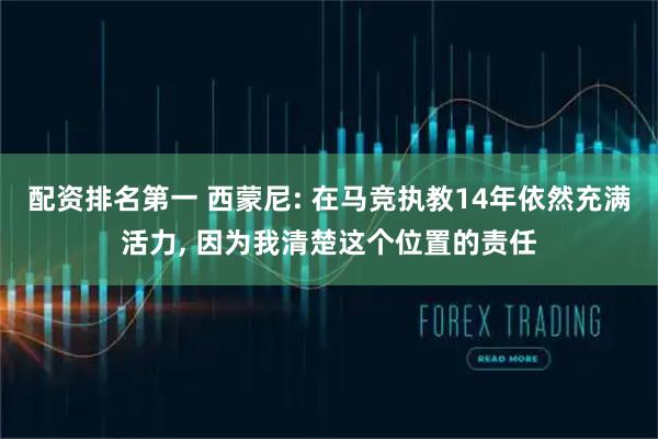配资排名第一 西蒙尼: 在马竞执教14年依然充满活力, 因为我清楚这个位置的责任