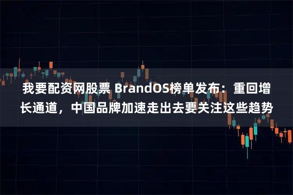 我要配资网股票 BrandOS榜单发布：重回增长通道，中国品牌加速走出去要关注这些趋势