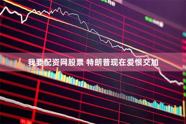 我要配资网股票 特朗普现在爱恨交加