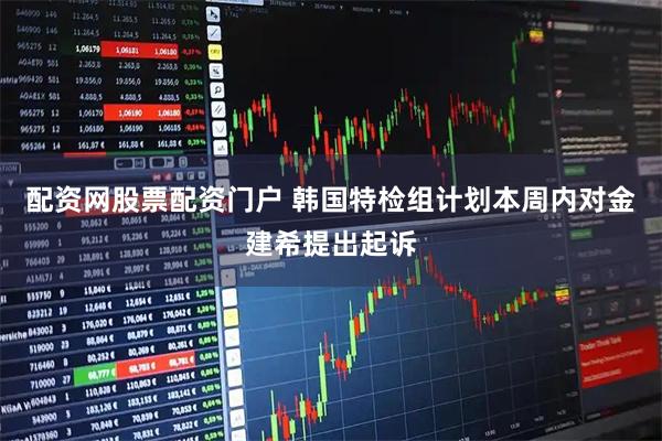 配资网股票配资门户 韩国特检组计划本周内对金建希提出起诉