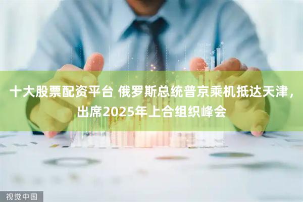 十大股票配资平台 俄罗斯总统普京乘机抵达天津，出席2025年上合组织峰会