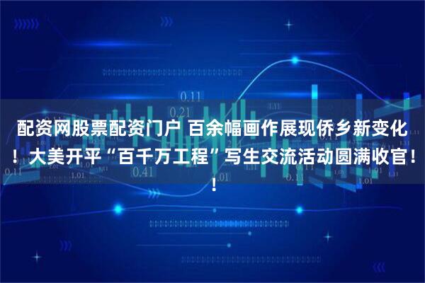 配资网股票配资门户 百余幅画作展现侨乡新变化！大美开平“百千万工程”写生交流活动圆满收官！