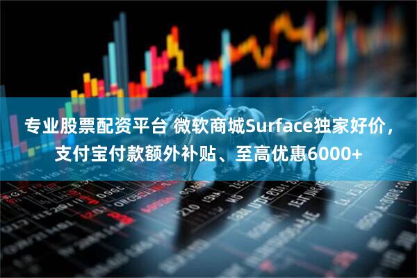 专业股票配资平台 微软商城Surface独家好价，支付宝付款额外补贴、至高优惠6000+