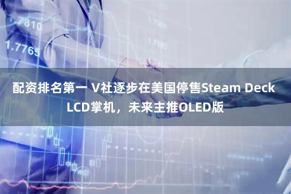 配资排名第一 V社逐步在美国停售Steam Deck LCD掌机，未来主推OLED版