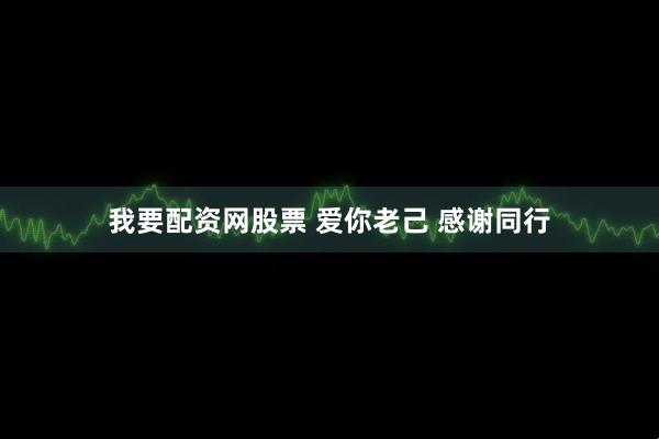 我要配资网股票 爱你老己 感谢同行