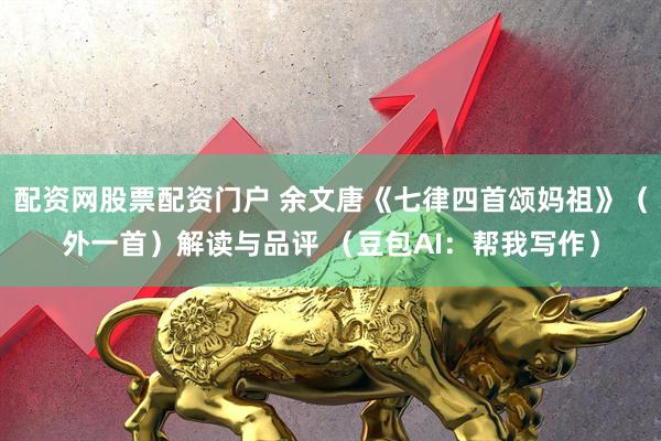 配资网股票配资门户 余文唐《七律四首颂妈祖》（外一首）解读与品评 （豆包AI：帮我写作）