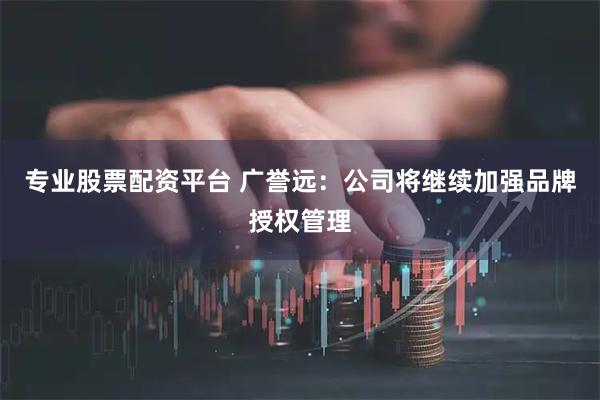 专业股票配资平台 广誉远：公司将继续加强品牌授权管理