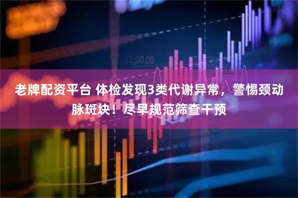 老牌配资平台 体检发现3类代谢异常，警惕颈动脉斑块！尽早规范筛查干预