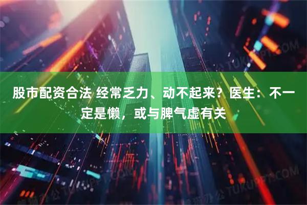 股市配资合法 经常乏力、动不起来？医生：不一定是懒，或与脾气虚有关