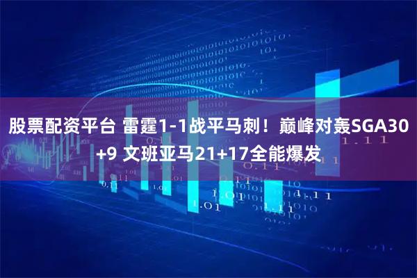 股票配资平台 雷霆1-1战平马刺！巅峰对轰SGA30+9 文班亚马21+17全能爆发