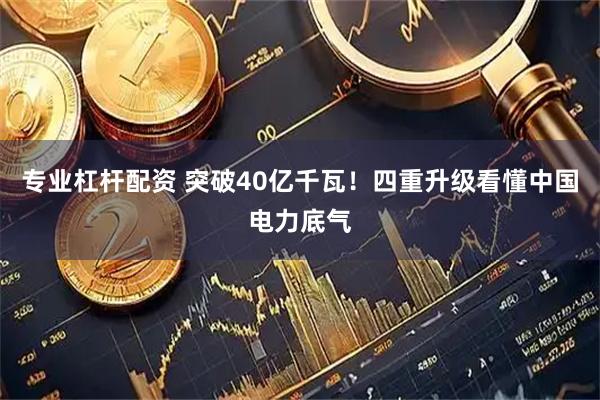 专业杠杆配资 突破40亿千瓦！四重升级看懂中国电力底气