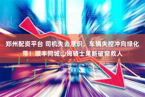郑州配资平台 司机失去意识，车辆失控冲向绿化带！顺丰同城山姆骑士果断破窗救人
