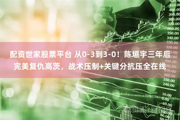 配资世家股票平台 从0-3到3-0！陈垣宇三年后完美复仇高茨，战术压制+关键分抗压全在线