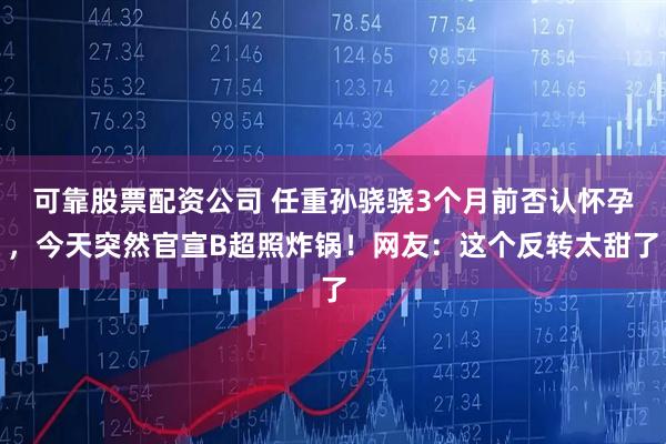 可靠股票配资公司 任重孙骁骁3个月前否认怀孕，今天突然官宣B超照炸锅！网友：这个反转太甜了