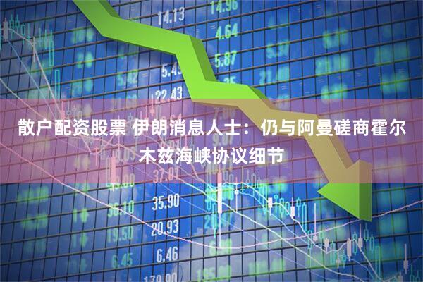 散户配资股票 伊朗消息人士：仍与阿曼磋商霍尔木兹海峡协议细节