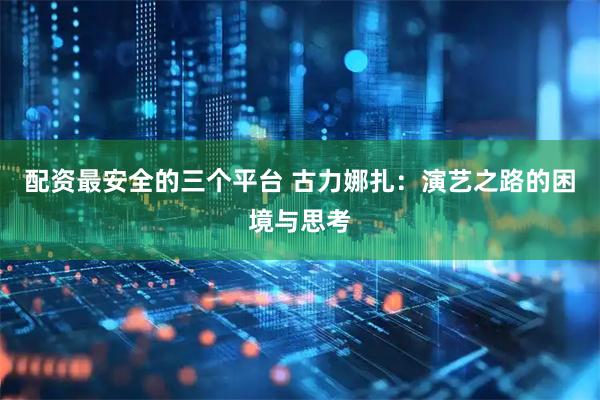 配资最安全的三个平台 古力娜扎：演艺之路的困境与思考