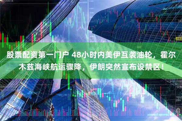 股票配资第一门户 48小时内美伊互袭油轮，霍尔木兹海峡航运骤降，伊朗突然宣布设禁区！